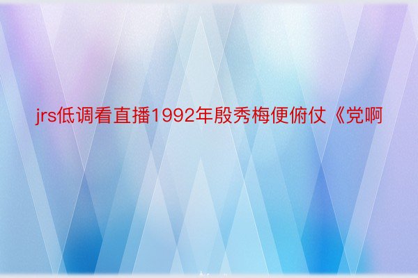 jrs低调看直播1992年殷秀梅便俯仗《党啊