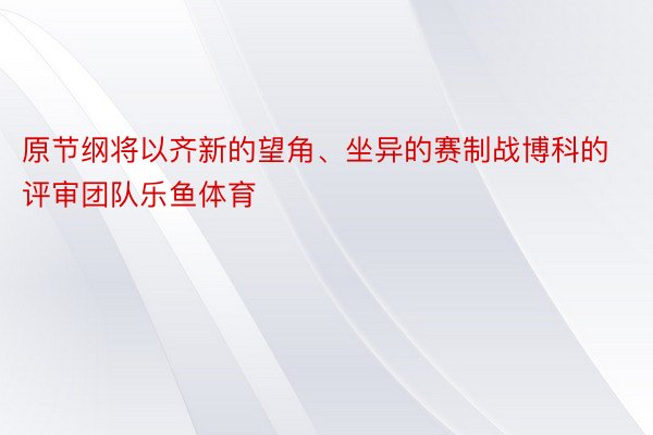 原节纲将以齐新的望角、坐异的赛制战博科的评审团队乐鱼体育