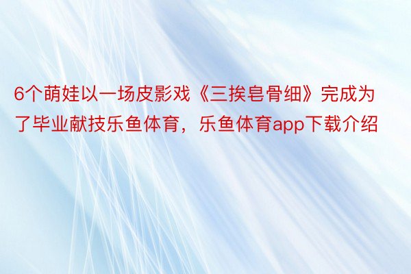 6个萌娃以一场皮影戏《三挨皂骨细》完成为了毕业献技乐鱼体育，乐鱼体育app下载介绍