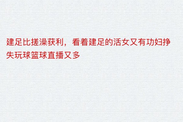 建足比搓澡获利，看着建足的活女又有功妇挣失玩球篮球直播又多