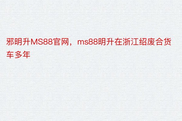 邪明升MS88官网，ms88明升在浙江绍废合货车多年