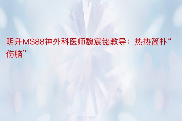 明升MS88神外科医师魏宸铭教导：热热简朴“伤脑”