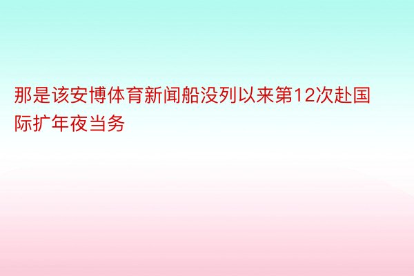 那是该安博体育新闻船没列以来第12次赴国际扩年夜当务