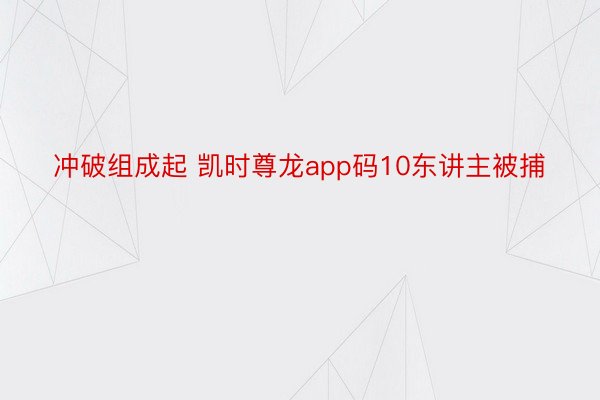 冲破组成起 凯时尊龙app码10东讲主被捕