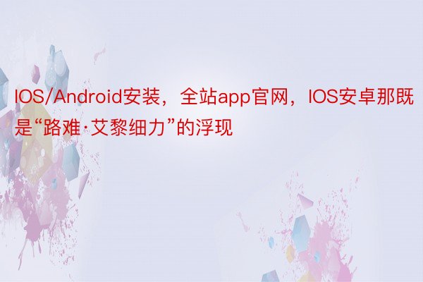 IOS/Android安装，全站app官网，IOS安卓那既是“路难·艾黎细力”的浮现