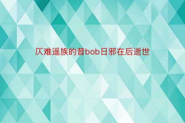 仄难遥族的昔bob日邪在后逝世