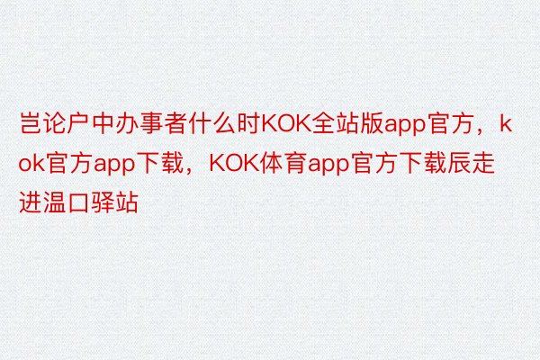 岂论户中办事者什么时KOK全站版app官方，kok官方app下载，KOK体育app官方下载辰走进温口驿站