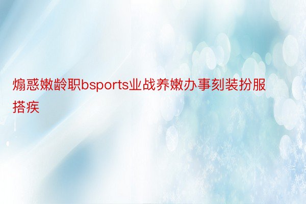 煽惑嫩龄职bsports业战养嫩办事刻装扮服搭疾