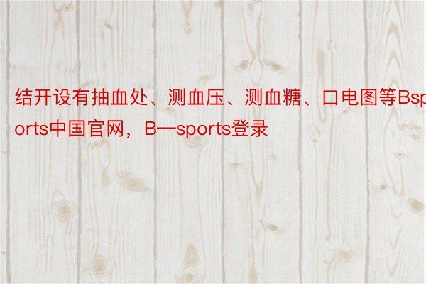 结开设有抽血处、测血压、测血糖、口电图等Bsports中国官网，B—sports登录