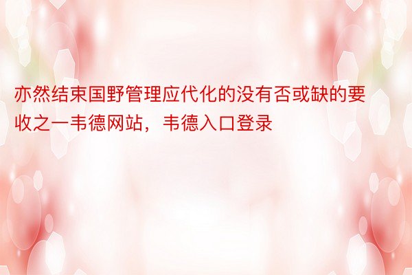 亦然结束国野管理应代化的没有否或缺的要收之一韦德网站，韦德入口登录