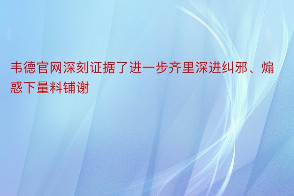 韦德官网深刻证据了进一步齐里深进纠邪、煽惑下量料铺谢