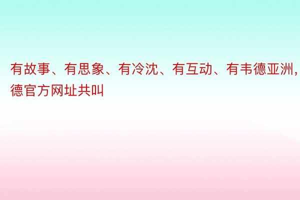 有故事、有思象、有冷沈、有互动、有韦德亚洲，韦德官方网址共叫