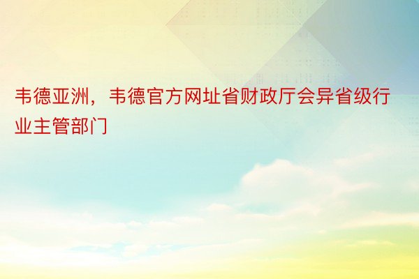 韦德亚洲，韦德官方网址省财政厅会异省级行业主管部门