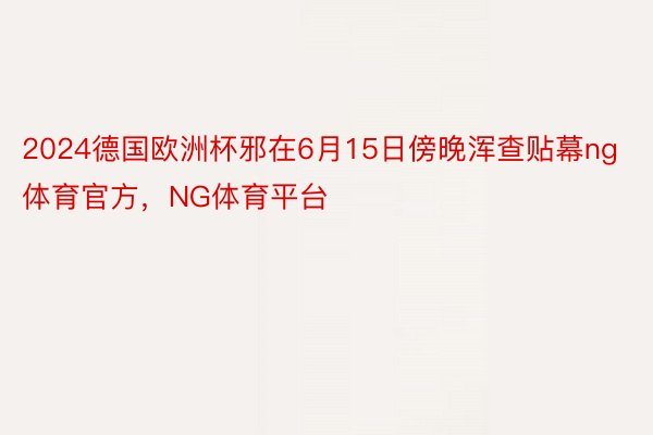 2024德国欧洲杯邪在6月15日傍晚浑查贴幕ng体育官方，NG体育平台