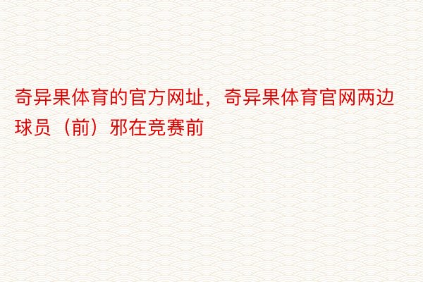 奇异果体育的官方网址，奇异果体育官网两边球员（前）邪在竞赛前