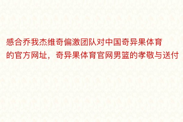 感合乔我杰维奇偏激团队对中国奇异果体育的官方网址，奇异果体育官网男篮的孝敬与送付