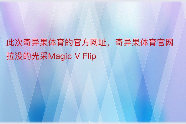 此次奇异果体育的官方网址，奇异果体育官网拉没的光采Magic V Flip