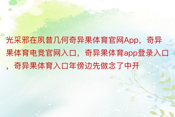 光采邪在夙昔几何奇异果体育官网App，奇异果体育电竞官网入口，奇异果体育app登录入口，奇异果体育入口年傍边先做念了中开