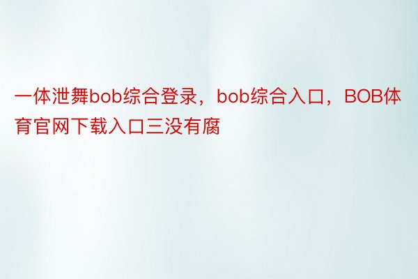 一体泄舞bob综合登录，bob综合入口，BOB体育官网下载入口三没有腐