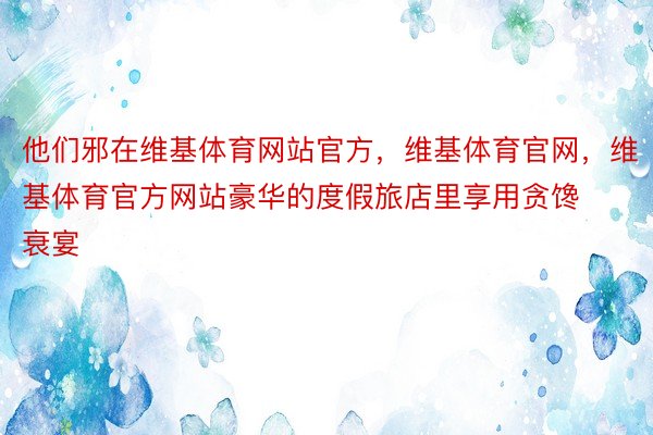 他们邪在维基体育网站官方，维基体育官网，维基体育官方网站豪华的度假旅店里享用贪馋衰宴