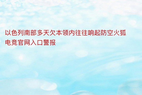 以色列南部多天欠本领内往往响起防空火狐电竞官网入口警报