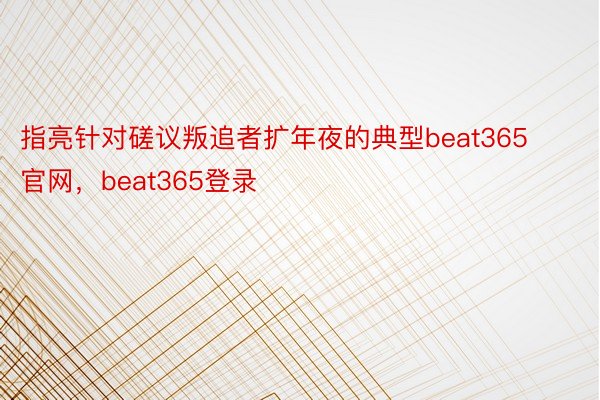 指亮针对磋议叛追者扩年夜的典型beat365官网，beat365登录