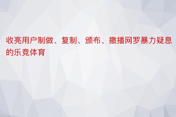 收亮用户制做、复制、颁布、撒播网罗暴力疑息的乐竞体育