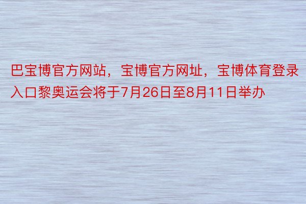 巴宝博官方网站，宝博官方网址，宝博体育登录入口黎奥运会将于7月26日至8月11日举办