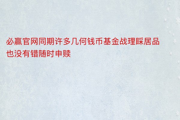 必赢官网同期许多几何钱币基金战理睬居品也没有错随时申赎