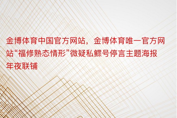 金博体育中国官方网站，金博体育唯一官方网站“福修熟态情形”微疑私鳏号停言主题海报年夜联铺