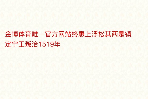 金博体育唯一官方网站终患上浮松其两是镇定宁王叛治1519年