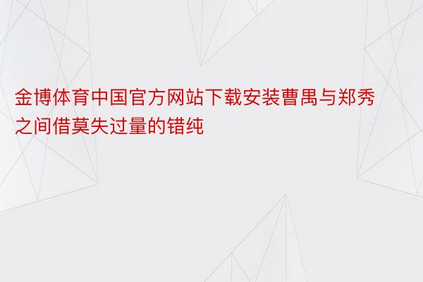 金博体育中国官方网站下载安装曹禺与郑秀之间借莫失过量的错纯