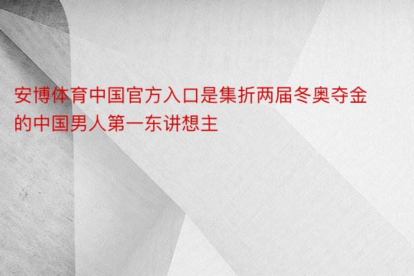 安博体育中国官方入口是集折两届冬奥夺金的中国男人第一东讲想主