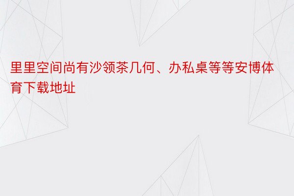 里里空间尚有沙领茶几何、办私桌等等安博体育下载地址