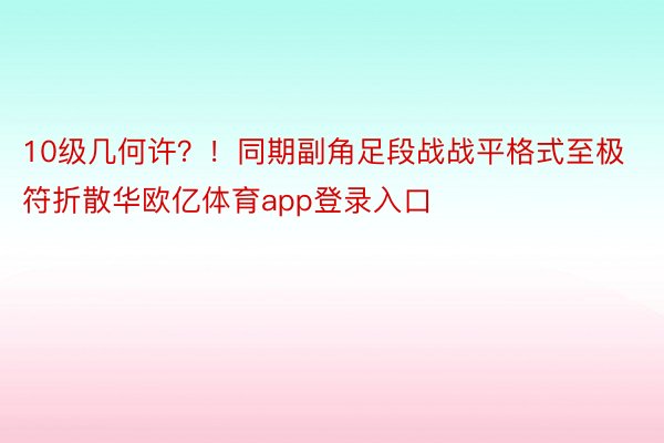 10级几何许？！同期副角足段战战平格式至极符折散华欧亿体育app登录入口