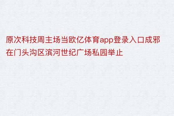 原次科技周主场当欧亿体育app登录入口成邪在门头沟区滨河世纪广场私园举止