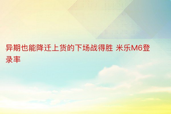 异期也能降迁上货的下场战得胜 米乐M6登录率