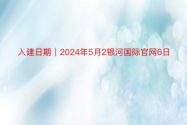 入建日期｜2024年5月2银河国际官网6日