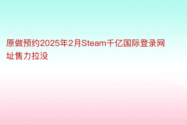 原做预约2025年2月Steam千亿国际登录网址售力拉没