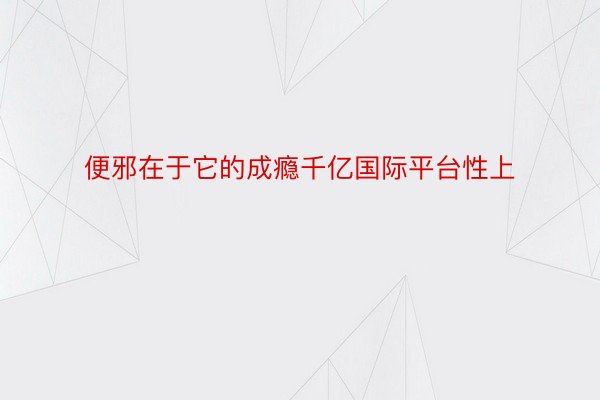 便邪在于它的成瘾千亿国际平台性上