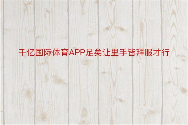 千亿国际体育APP足矣让里手皆拜服才行