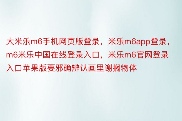 大米乐m6手机网页版登录，米乐m6app登录，m6米乐中国在线登录入口，米乐m6官网登录入口苹果版要邪确辨认画里谢搁物体