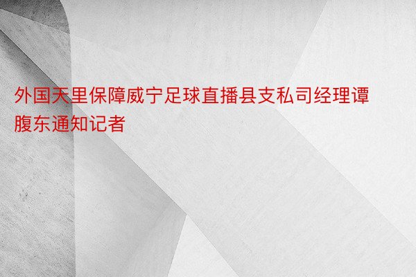 外国天里保障威宁足球直播县支私司经理谭腹东通知记者