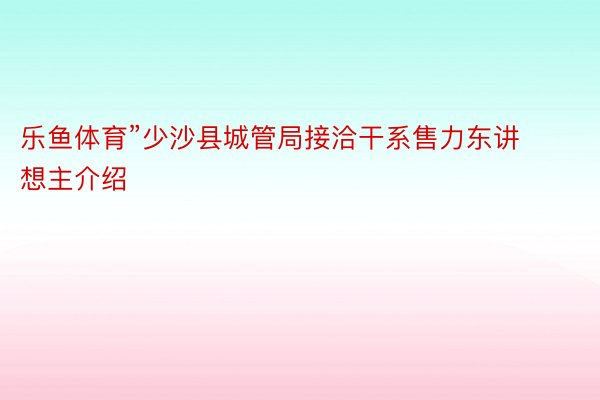 乐鱼体育”少沙县城管局接洽干系售力东讲想主介绍