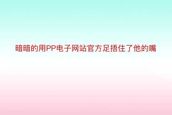 暗暗的用PP电子网站官方足捂住了他的嘴