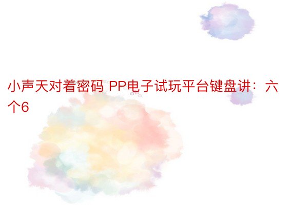 小声天对着密码 PP电子试玩平台键盘讲：六个6