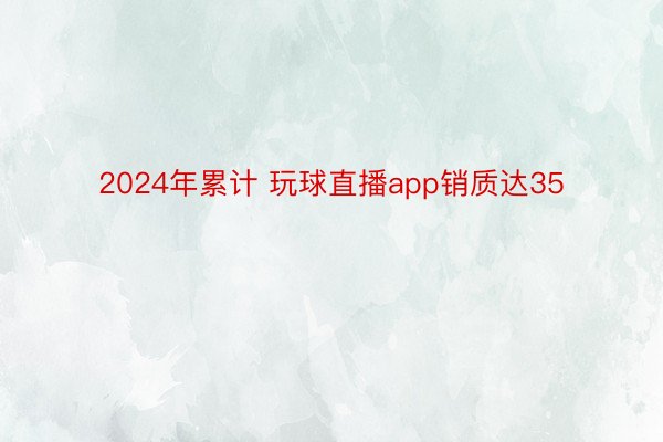 2024年累计 玩球直播app销质达35