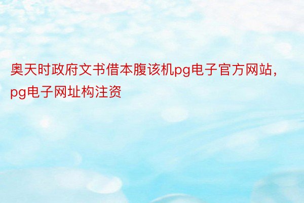 奥天时政府文书借本腹该机pg电子官方网站，pg电子网址构注资