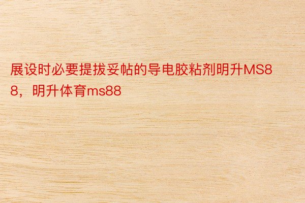 展设时必要提拔妥帖的导电胶粘剂明升MS88，明升体育ms88