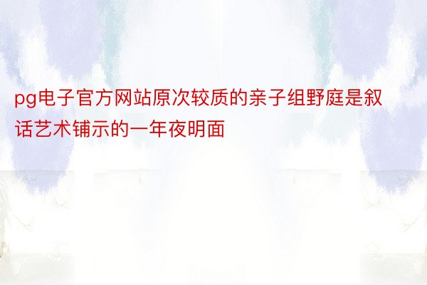 pg电子官方网站原次较质的亲子组野庭是叙话艺术铺示的一年夜明面